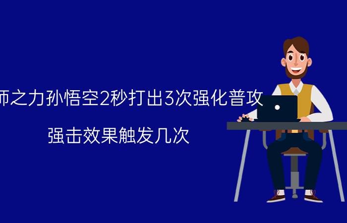 宗师之力孙悟空2秒打出3次强化普攻 强击效果触发几次?